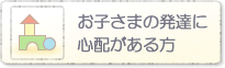 お子さまの発達に心配がある方