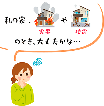 私の家、火事や地震のとき、大丈夫かな…