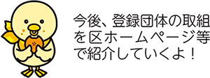 今後、登録団体の取組を区ホームページ等で紹介していくよ！