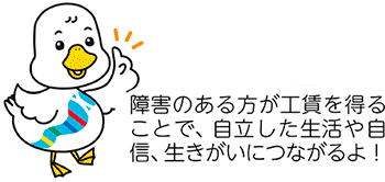 障害のある方が工賃を得ることで、自立した生活や自信、生きがいにつながるよ！