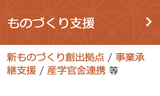 ものづくり支援（新ものづくり創出拠点 / 事業承継支援 / 産学官金連携 等）