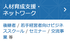 人材育成支援・ネットワーク（後継者 / 若手経営者向けビジネススクール / セミナー / 交流事業 等）