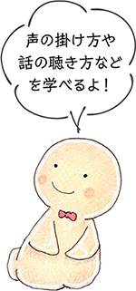 声の掛け方や話の聴き方などを学べるよ！