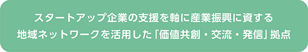 スタートアップ企業の支援を軸に産業振興に資する地域ネットワークを活用した「価値共創・交流・発信」拠点